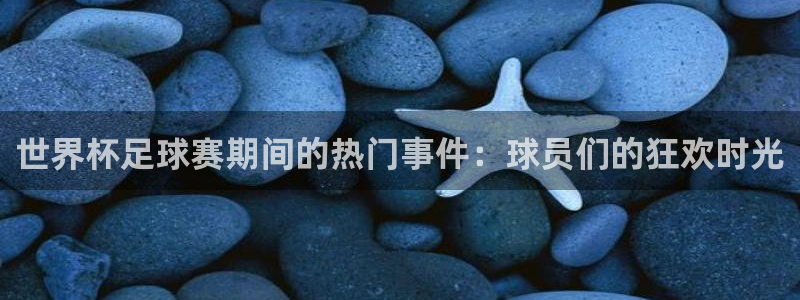 世界杯足球赛期间的热门事件：球员们的狂欢时光