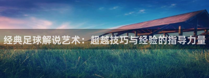 经典足球解说艺术：超越技巧与经验的指导力量