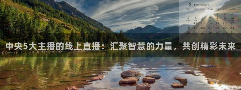 上海五星体育直播app下载：中央5大主播的线上直播：汇聚智慧的力量，共创精彩未来